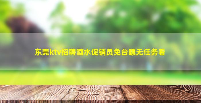 东莞ktv招聘酒水促销员免台瞟无任务看